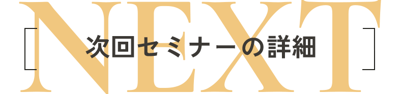 NEXT 次回セミナーの詳細